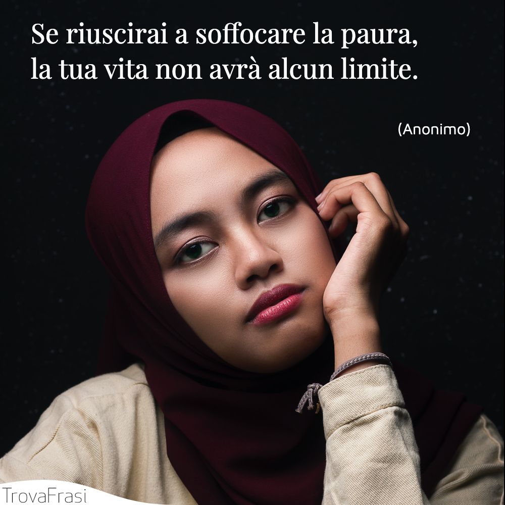 Se riuscirai a soffocare la paura, la tua vita non avrà alcun limite.