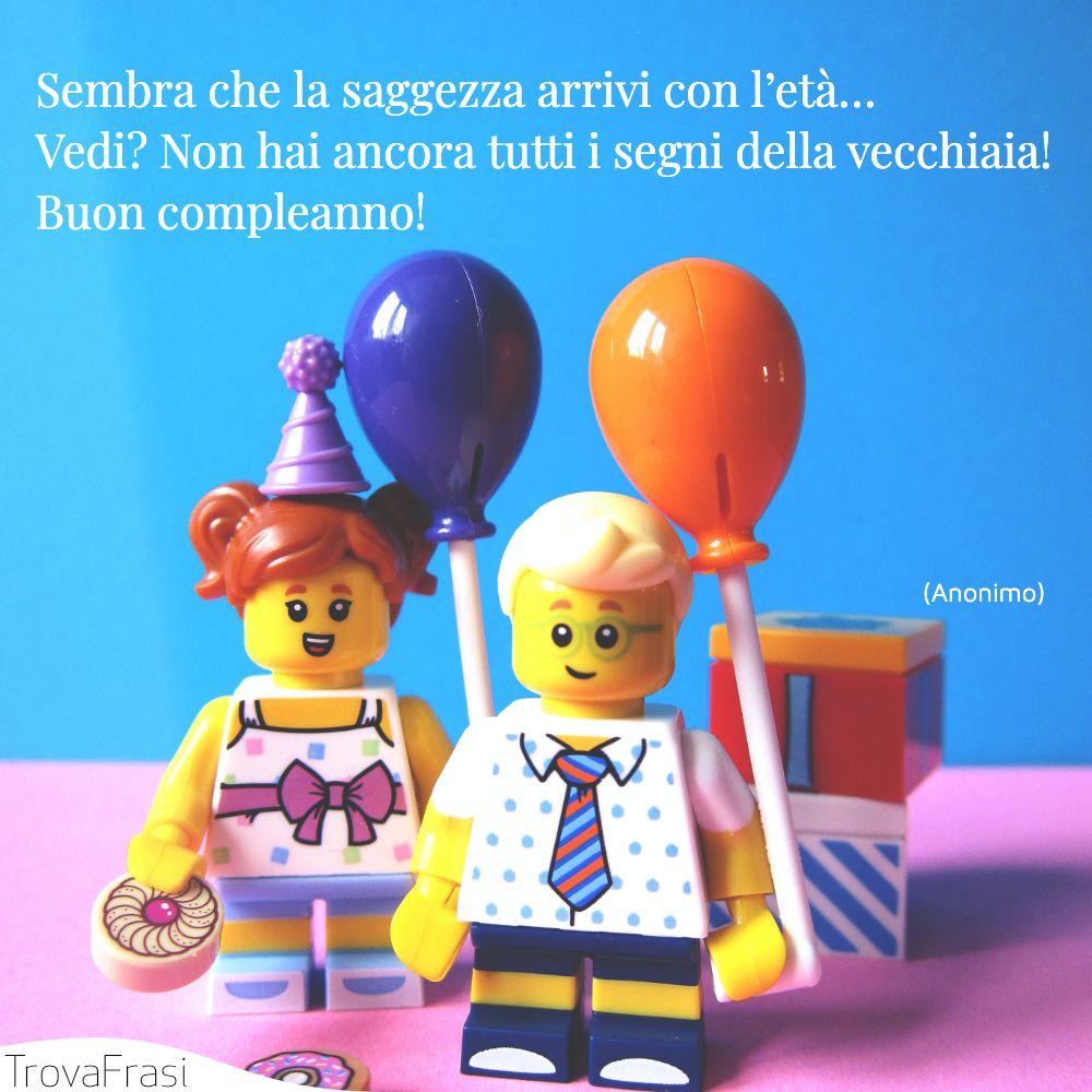 Sembra che la saggezza arrivi con l’età … Vedi? Non hai ancora tutti i segni della vecchiaia! Buon compleanno!
