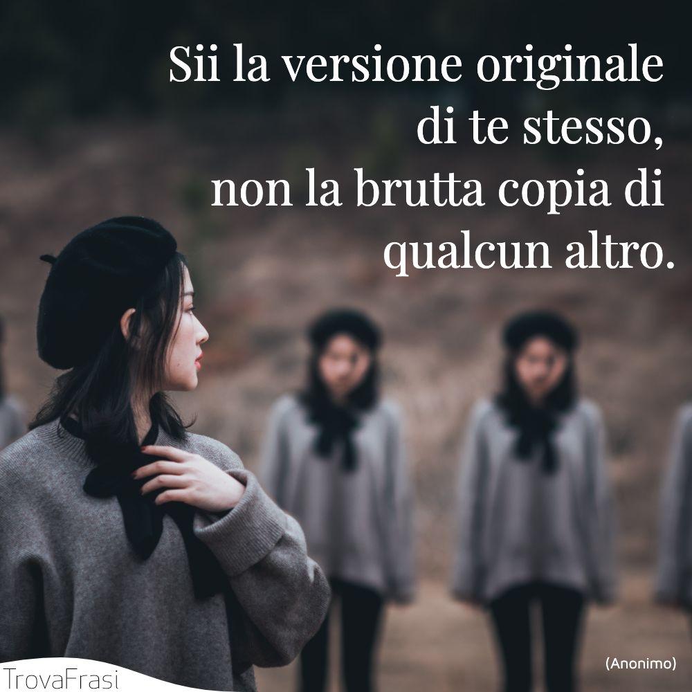 Sii la versione originale di te stesso, non la brutta copia di qualcun altro.