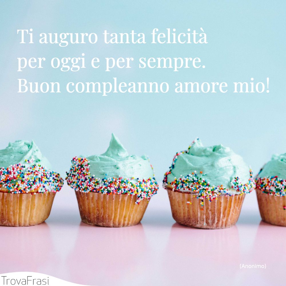 Ti auguro tanta felicità per oggi e per sempre. Buon compleanno amore mio!