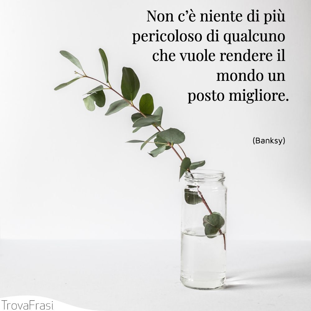 Non c’è niente di più pericoloso di qualcuno che vuole rendere il mondo un posto migliore.