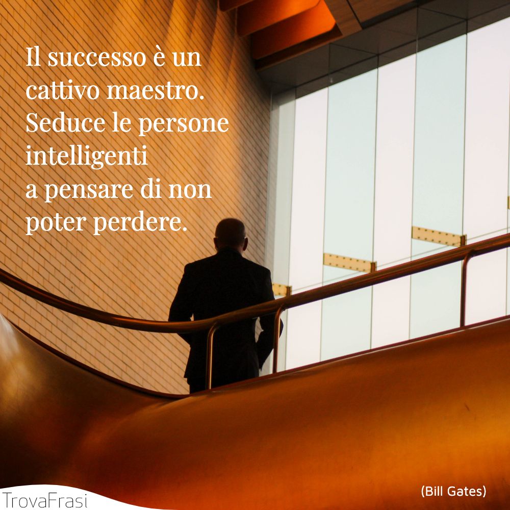 Il successo è un cattivo maestro. Seduce le persone intelligenti a pensare di non poter perdere.