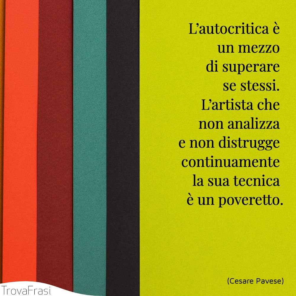 L’autocritica è un mezzo di superare se stessi. L’artista che non analizza e non distrugge continuamente la sua tecnica è un poveretto.