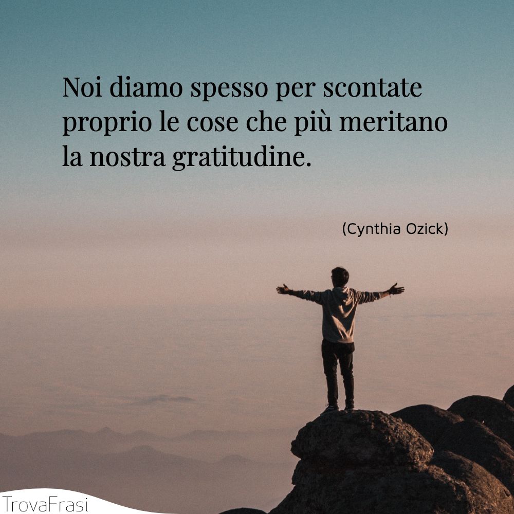 Noi diamo spesso per scontate proprio le cose che più meritano la nostra gratitudine.