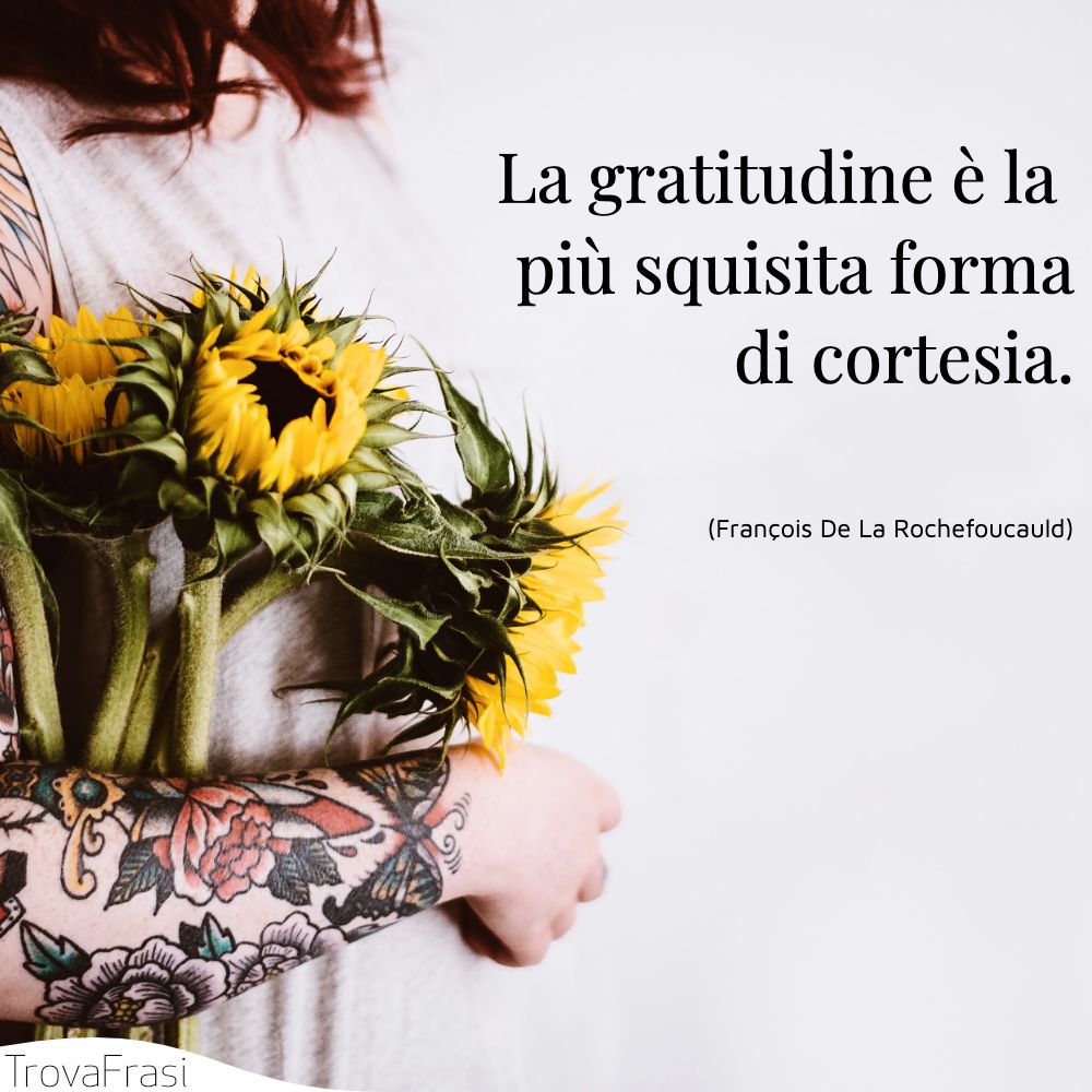 La gratitudine è la più squisita forma di cortesia.