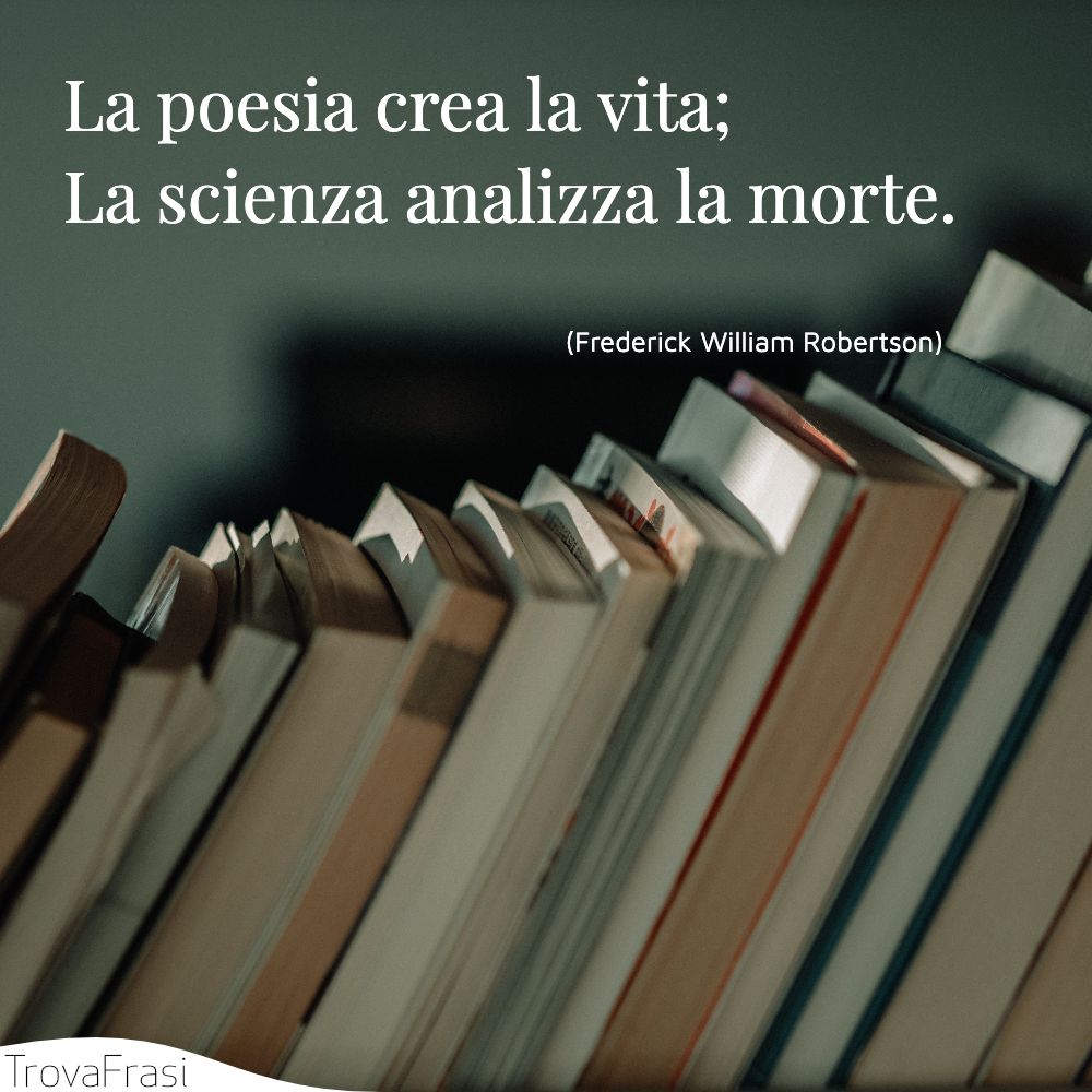 La poesia crea la vita; La scienza analizza la morte.