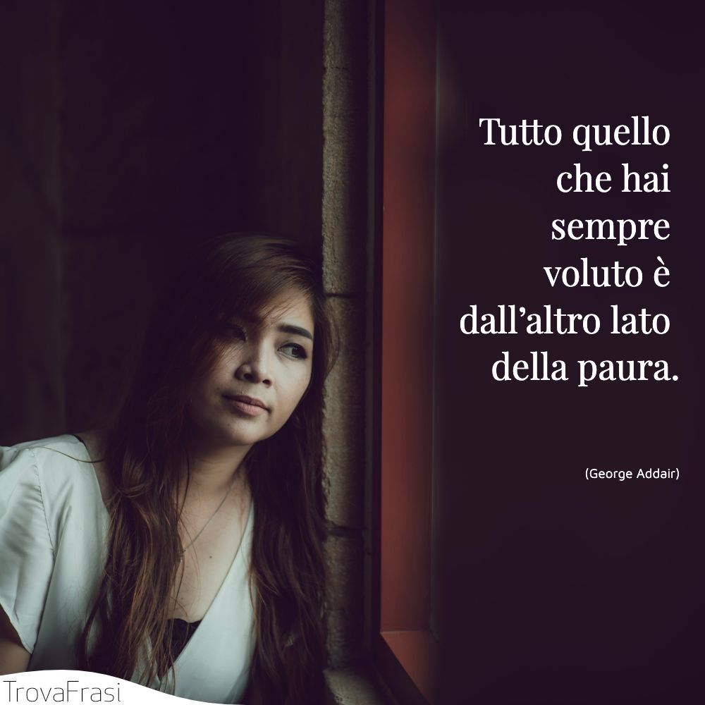 Tutto quello che hai sempre voluto è dall’altro lato della paura.