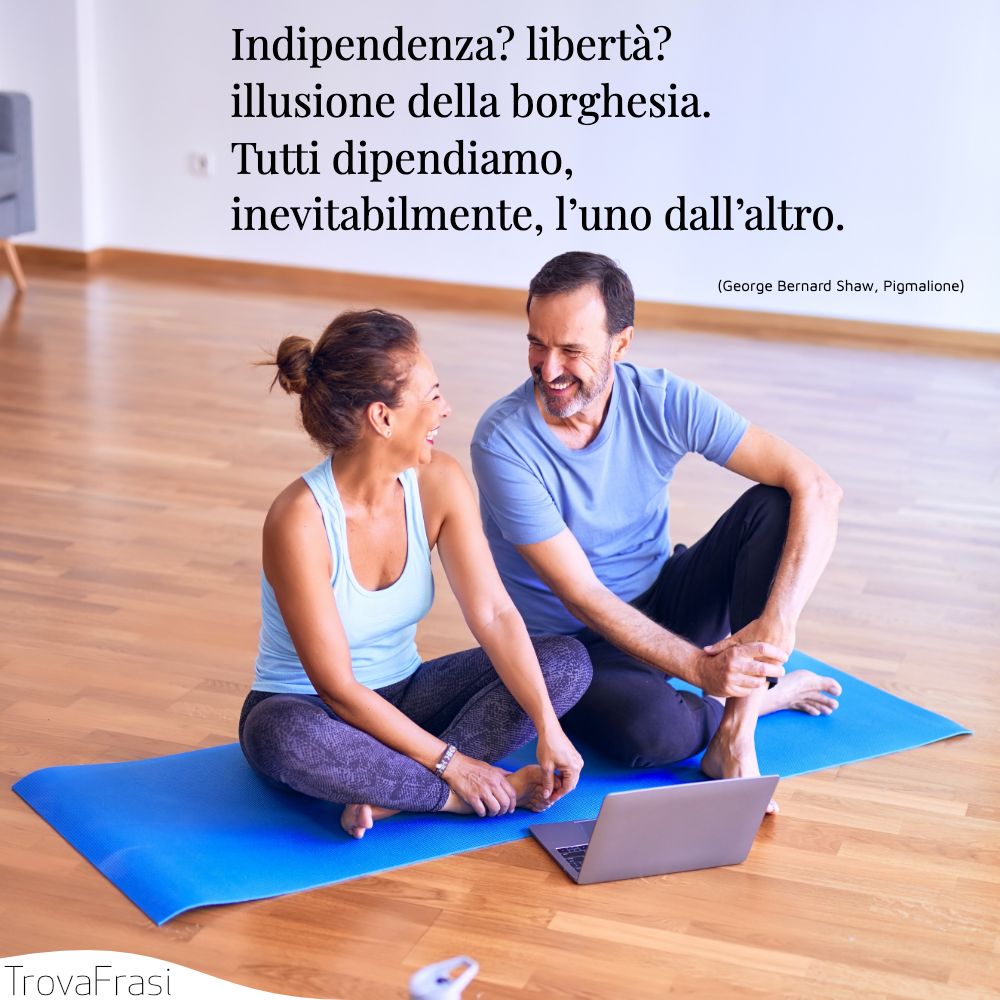 Indipendenza? libertà? illusione della borghesia. Tutti dipendiamo, inevitabilmente, l’uno dall’altro.