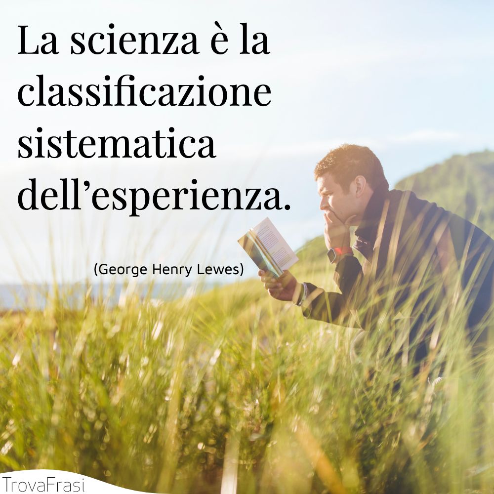 La scienza è la classificazione sistematica dell’esperienza.