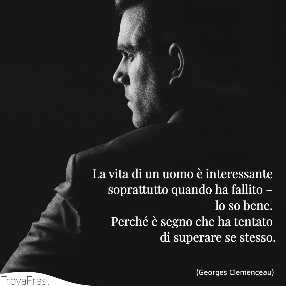 La vita di un uomo è interessante soprattutto quando ha fallito – lo so bene. Perché è segno che ha tentato di superare se stesso.
