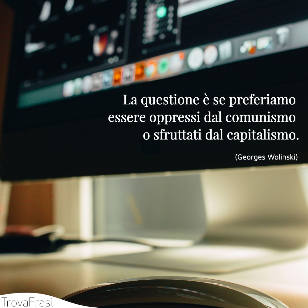 La questione è se preferiamo essere oppressi dal comunismo o sfruttati dal capitalismo.