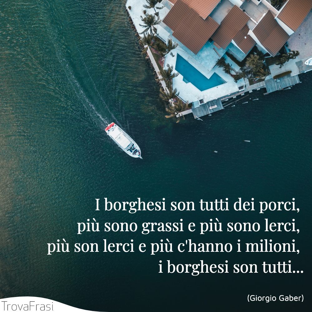 I borghesi son tutti dei porci,  più sono grassi e più sono lerci,  più son lerci e più c'hanno i milioni,  i borghesi son tutti...