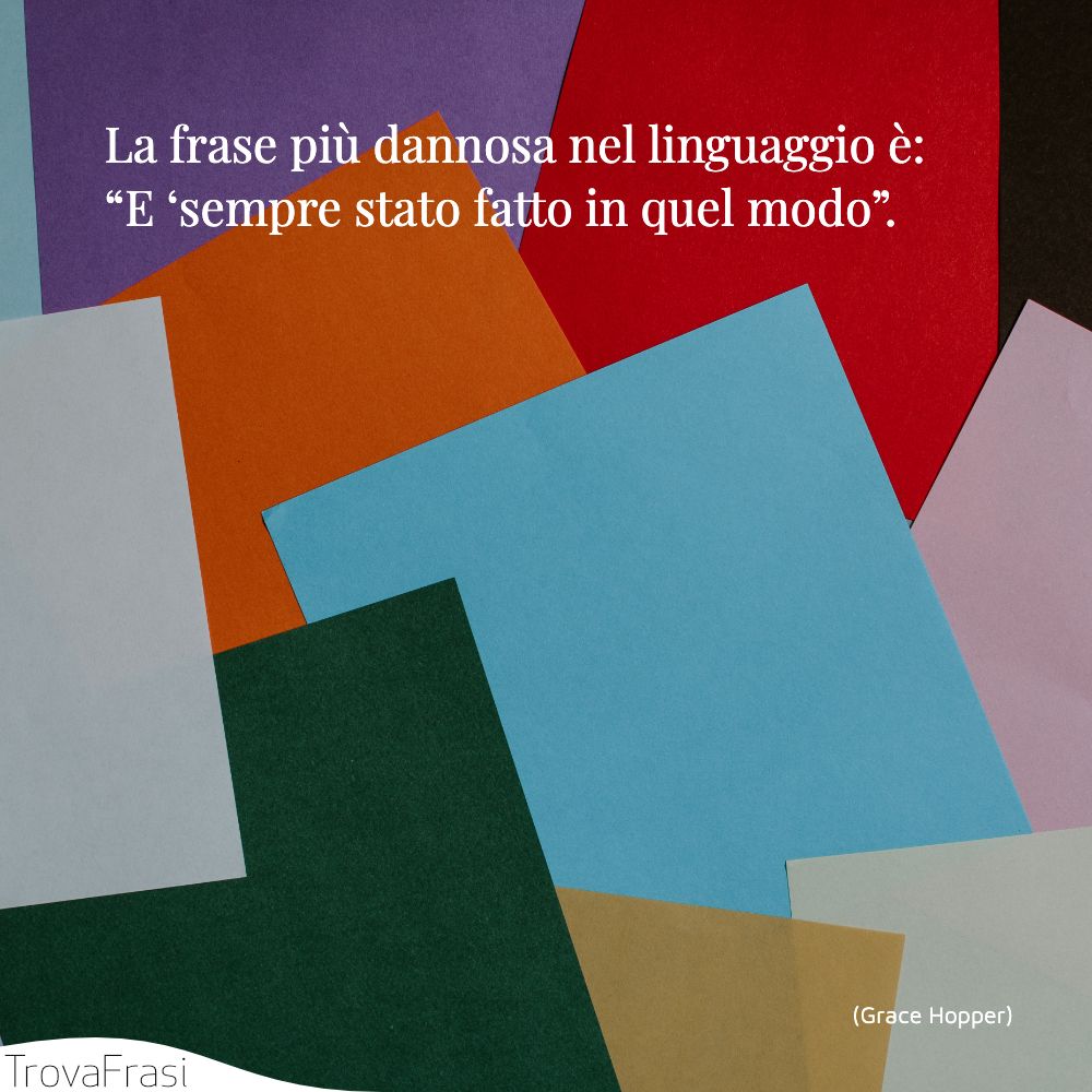 La frase più dannosa nel linguaggio è: “E ‘sempre stato fatto in quel modo”.