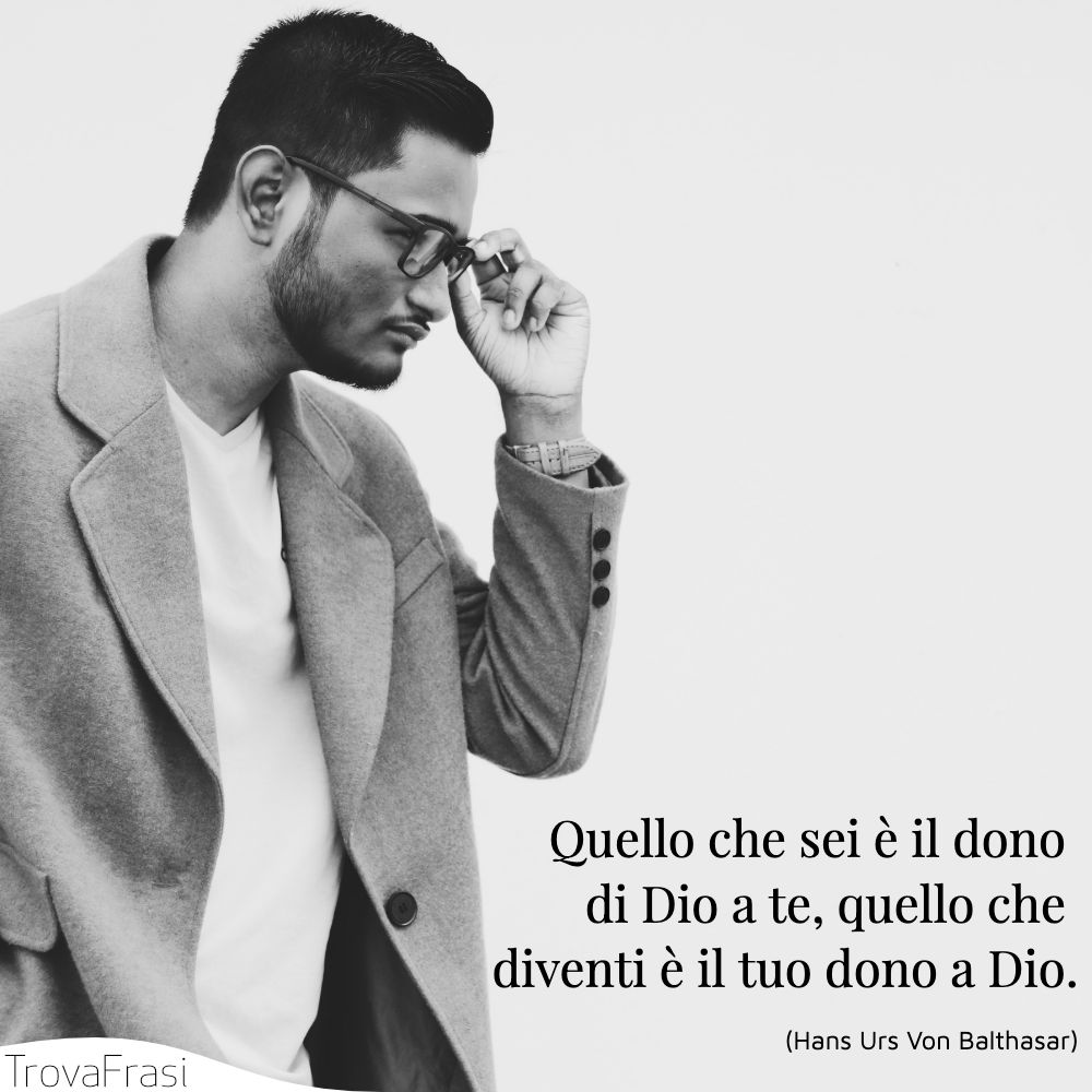 Quello che sei è il dono di Dio a te, quello che diventi è il tuo dono a Dio.
