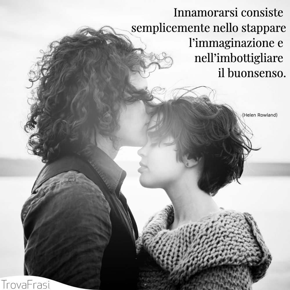 Innamorarsi consiste semplicemente nello stappare l’immaginazione e nell’imbottigliare il buonsenso.