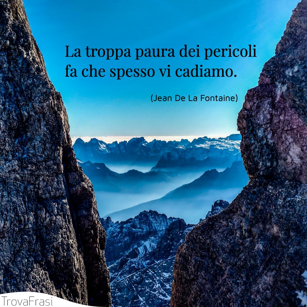 La troppa paura dei pericoli fa che spesso vi cadiamo.