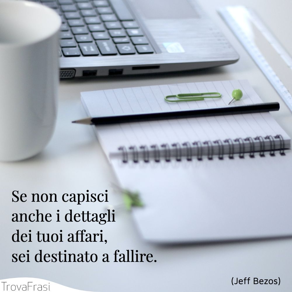 Se non capisci anche i dettagli dei tuoi affari, sei destinato a fallire.