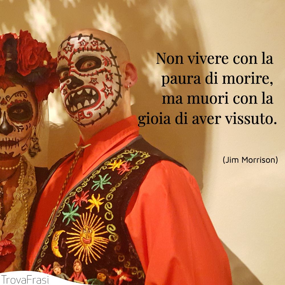 Non vivere con la paura di morire, ma muori con la gioia di aver vissuto.