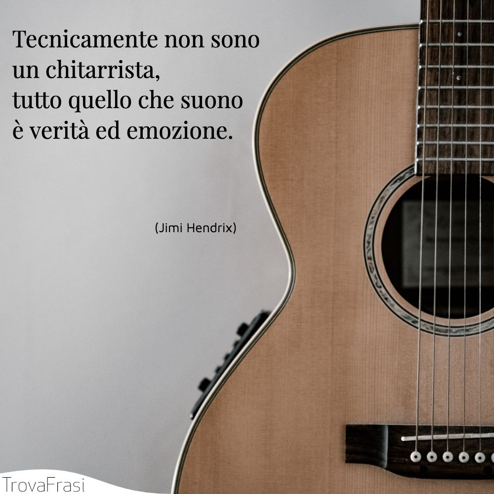 Tecnicamente non sono un chitarrista, tutto quello che suono è verità ed emozione.