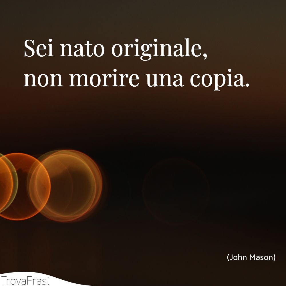 Sei nato originale, non morire una copia.