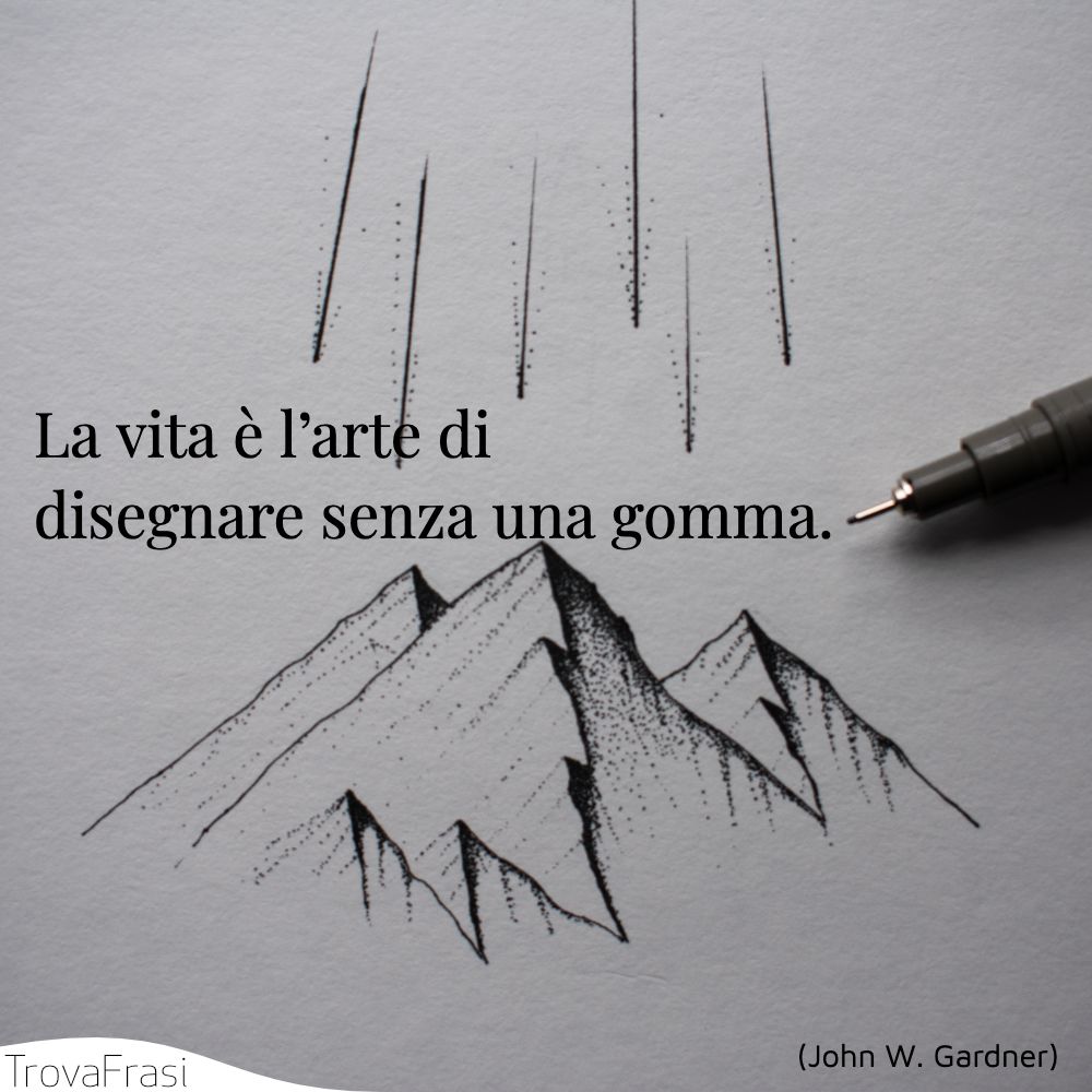 La vita è l’arte di disegnare senza una gomma.