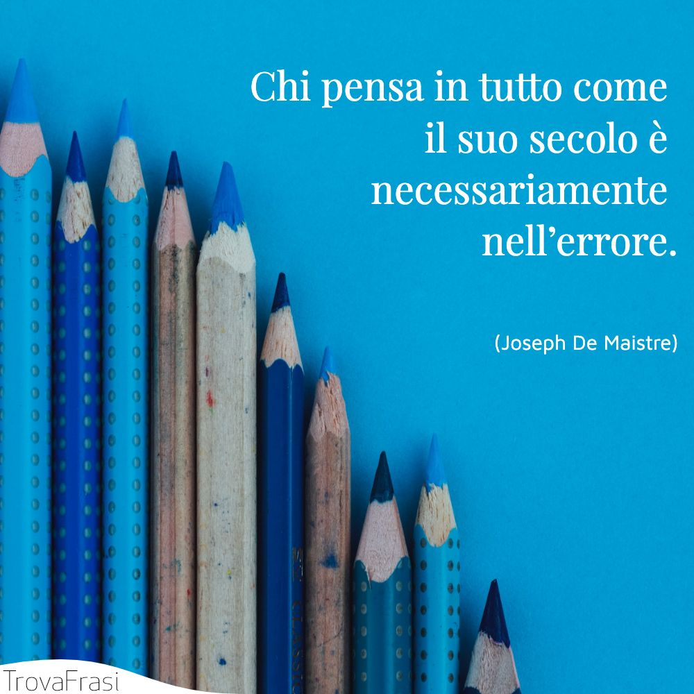 Chi pensa in tutto come il suo secolo è necessariamente nell’errore.