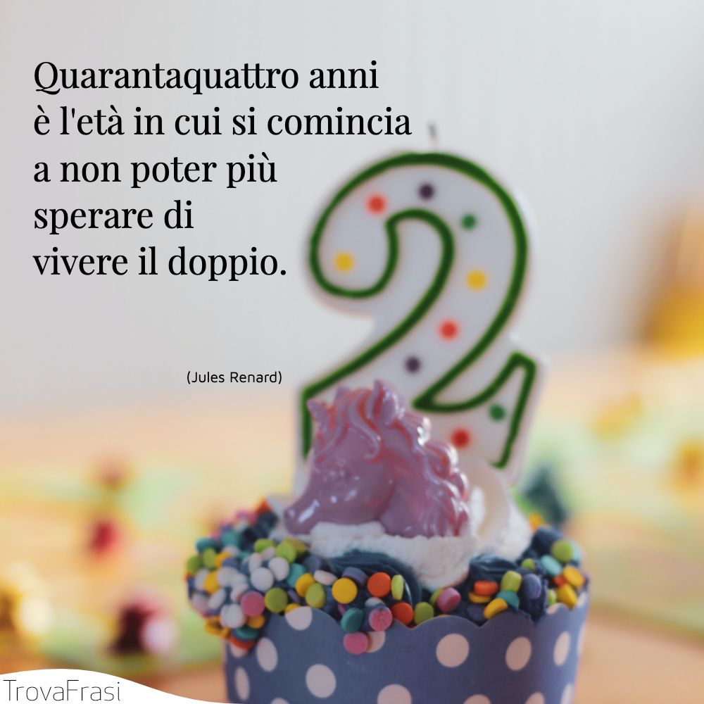 Quarantaquattro anni è l'età in cui si comincia a non poter più sperare di vivere il doppio.