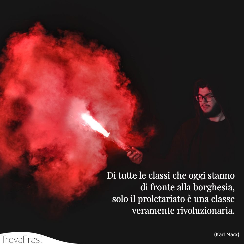 Di tutte le classi che oggi stanno di fronte alla borghesia, solo il proletariato è una classe veramente rivoluzionaria. 