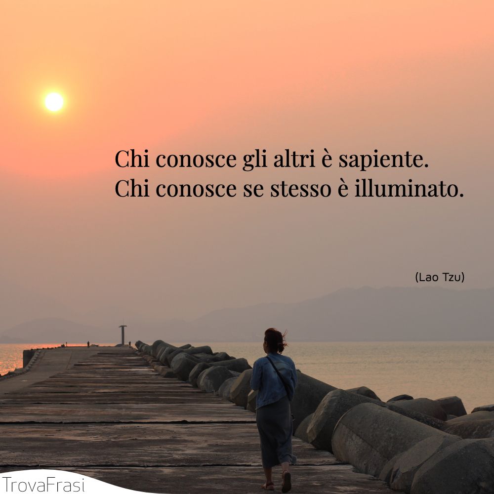 Chi conosce gli altri è sapiente. Chi conosce se stesso è illuminato.