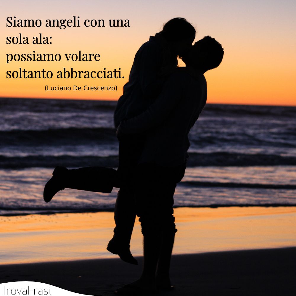 Siamo angeli con una sola ala: possiamo volare soltanto abbracciati.