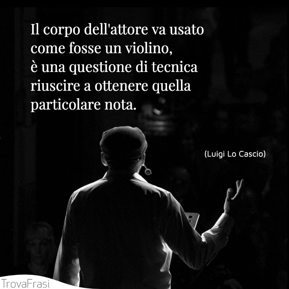 Il corpo dell'attore va usato come fosse un violino, è una questione di tecnica riuscire a ottenere quella particolare nota.