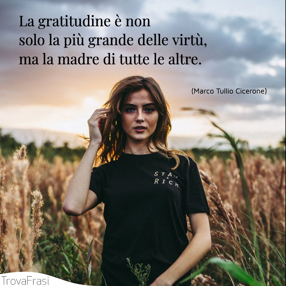 La gratitudine è non solo la più grande delle virtù, ma la madre di tutte le altre.