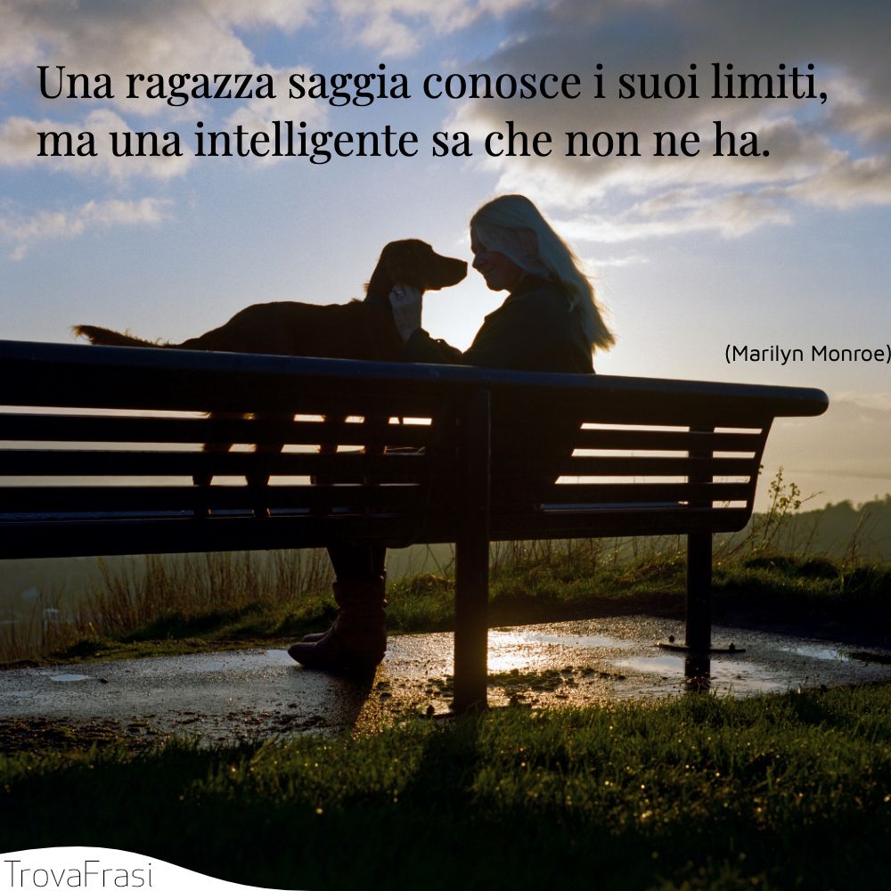 Una ragazza saggia conosce i suoi limiti, ma una intelligente sa che non ne ha.