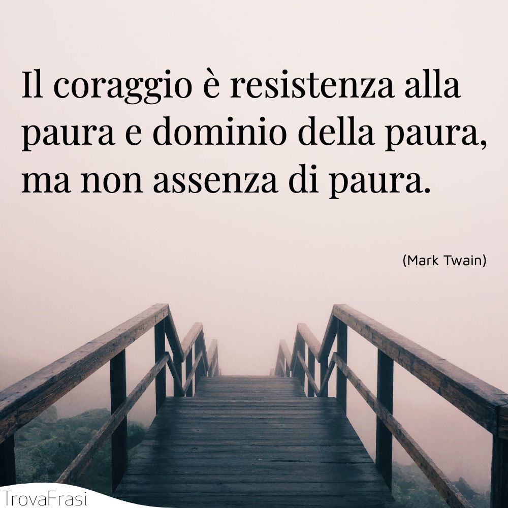 Il coraggio è resistenza alla paura e dominio della paura, ma non assenza di paura.
