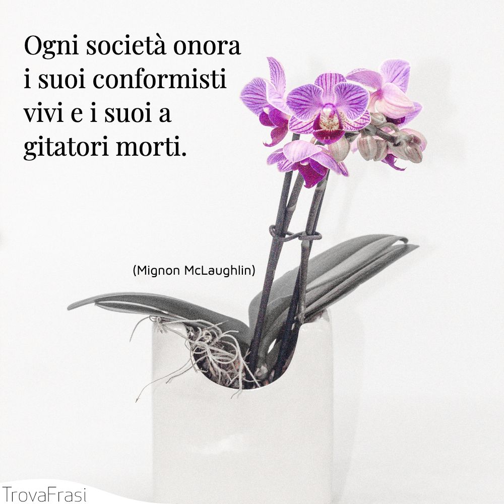 Ogni società onora i suoi conformisti vivi e i suoi agitatori morti.