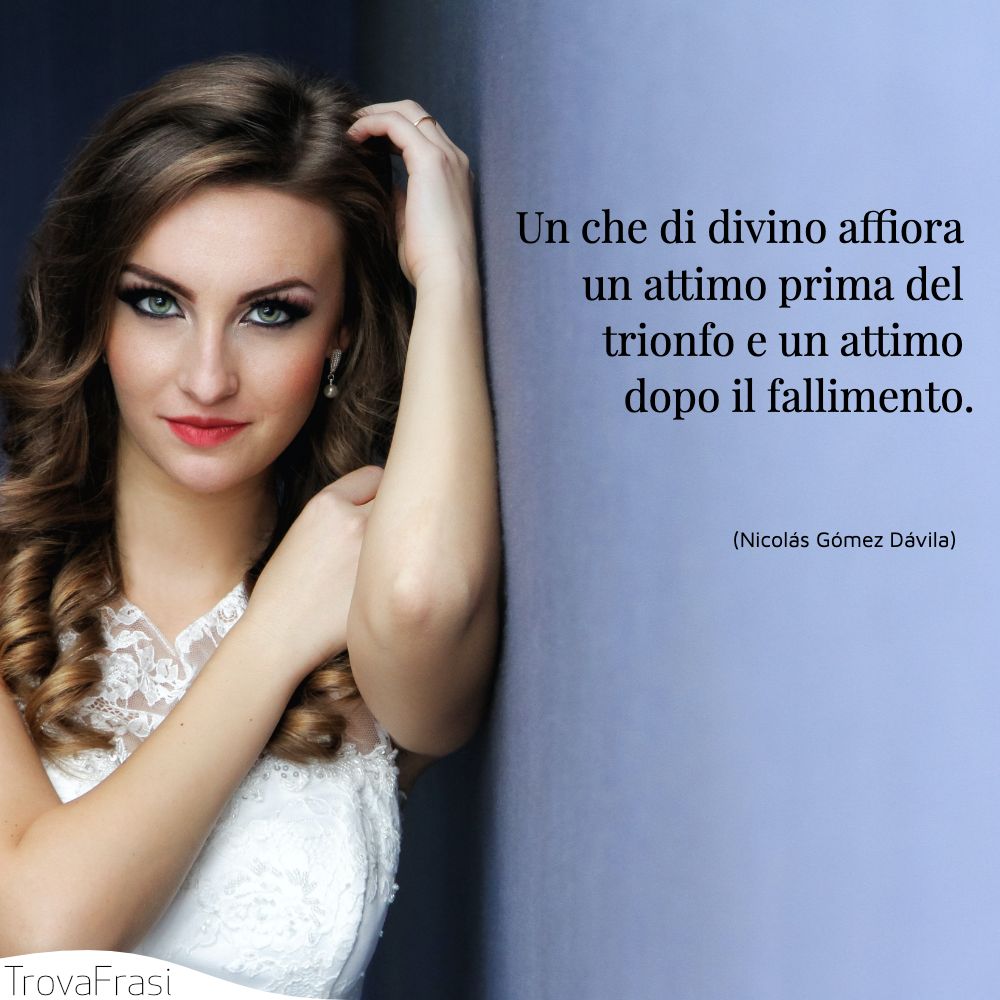 Un che di divino affiora un attimo prima del trionfo e un attimo dopo il fallimento.