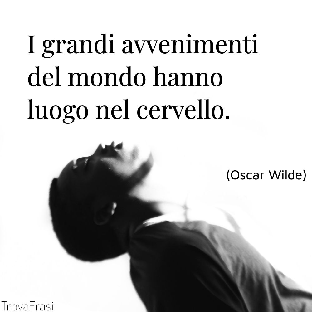 I grandi avvenimenti del mondo hanno luogo nel cervello.