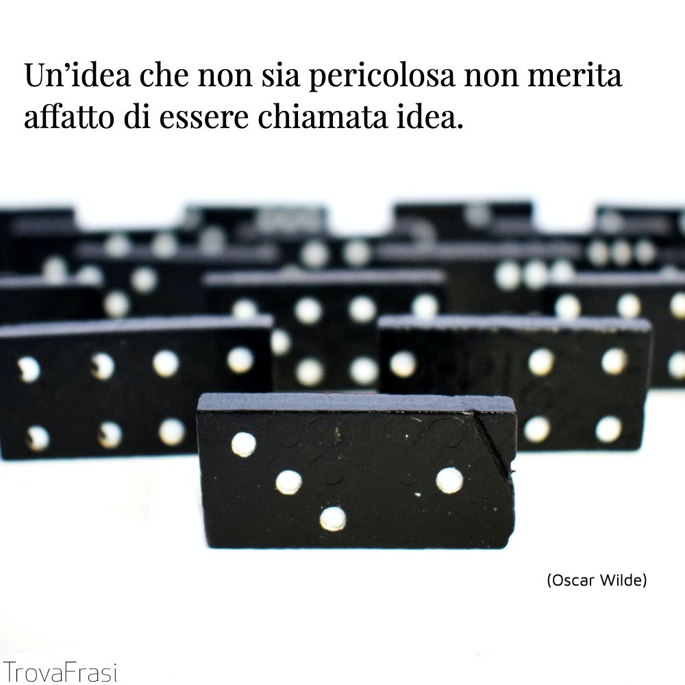 Un’idea che non sia pericolosa non merita affatto di essere chiamata idea.
