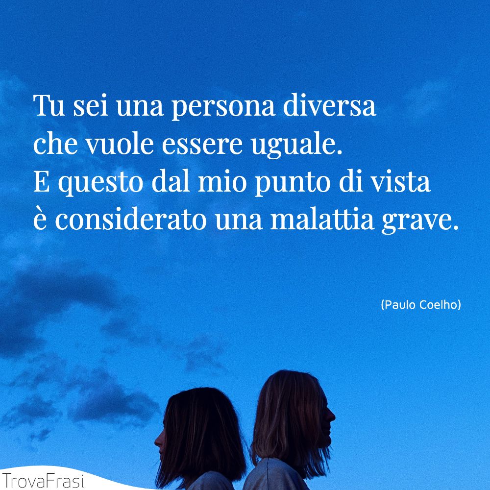 Tu sei una persona diversa che vuole essere uguale. E questo dal mio punto di vista è considerato una malattia grave.