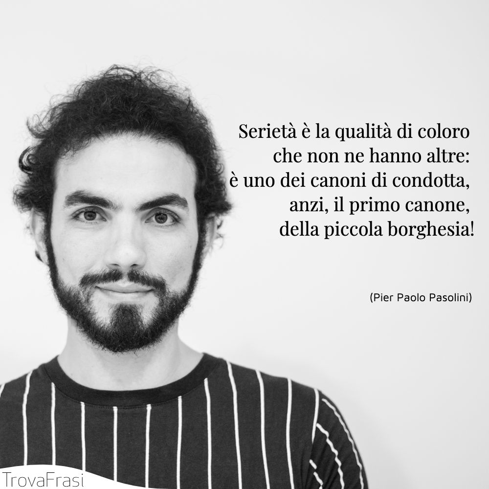 Serietà è la qualità di coloro che non ne hanno altre: è uno dei canoni di condotta, anzi, il primo canone, della piccola borghesia!