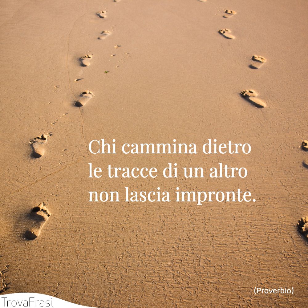 Chi cammina dietro le tracce di un altro non lascia impronte.