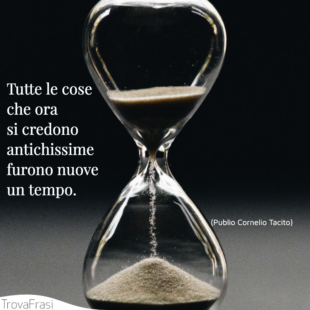 Tutte le cose che ora si credono antichissime furono nuove un tempo.