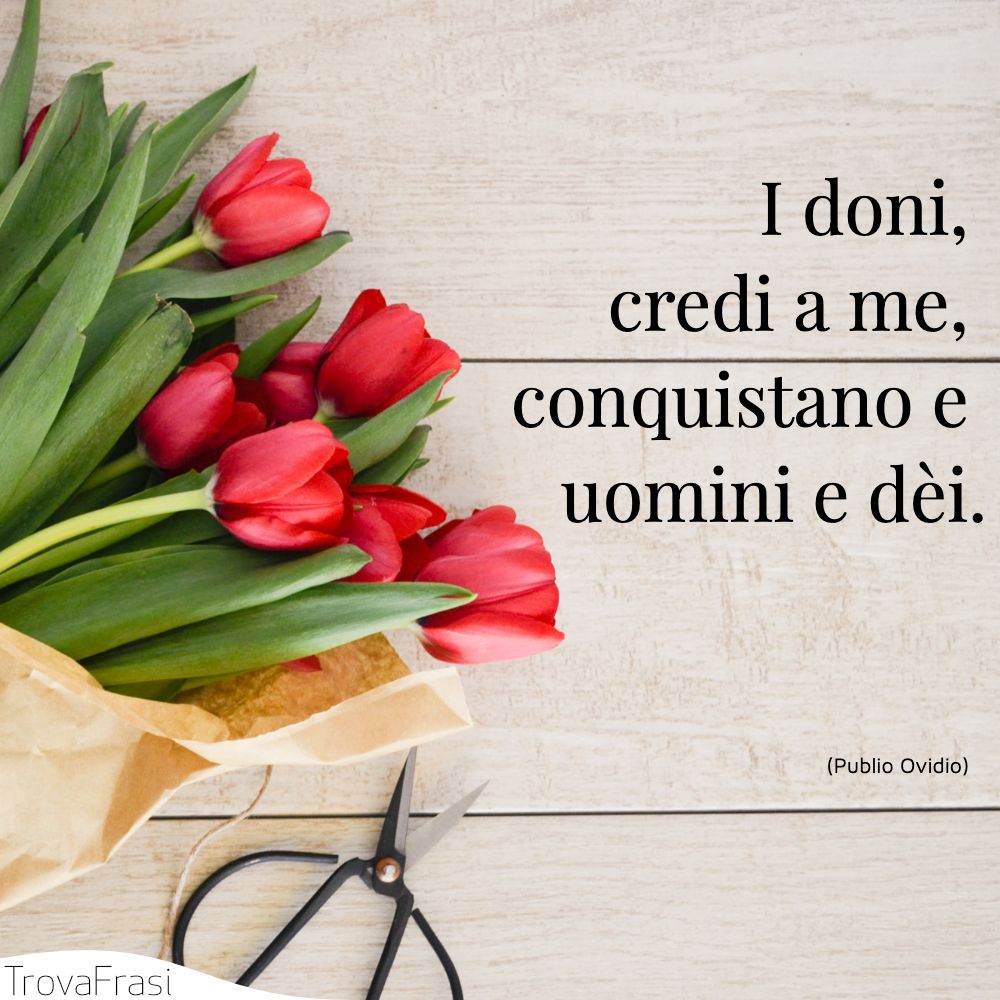 I doni, credi a me, conquistano e uomini e dèi.