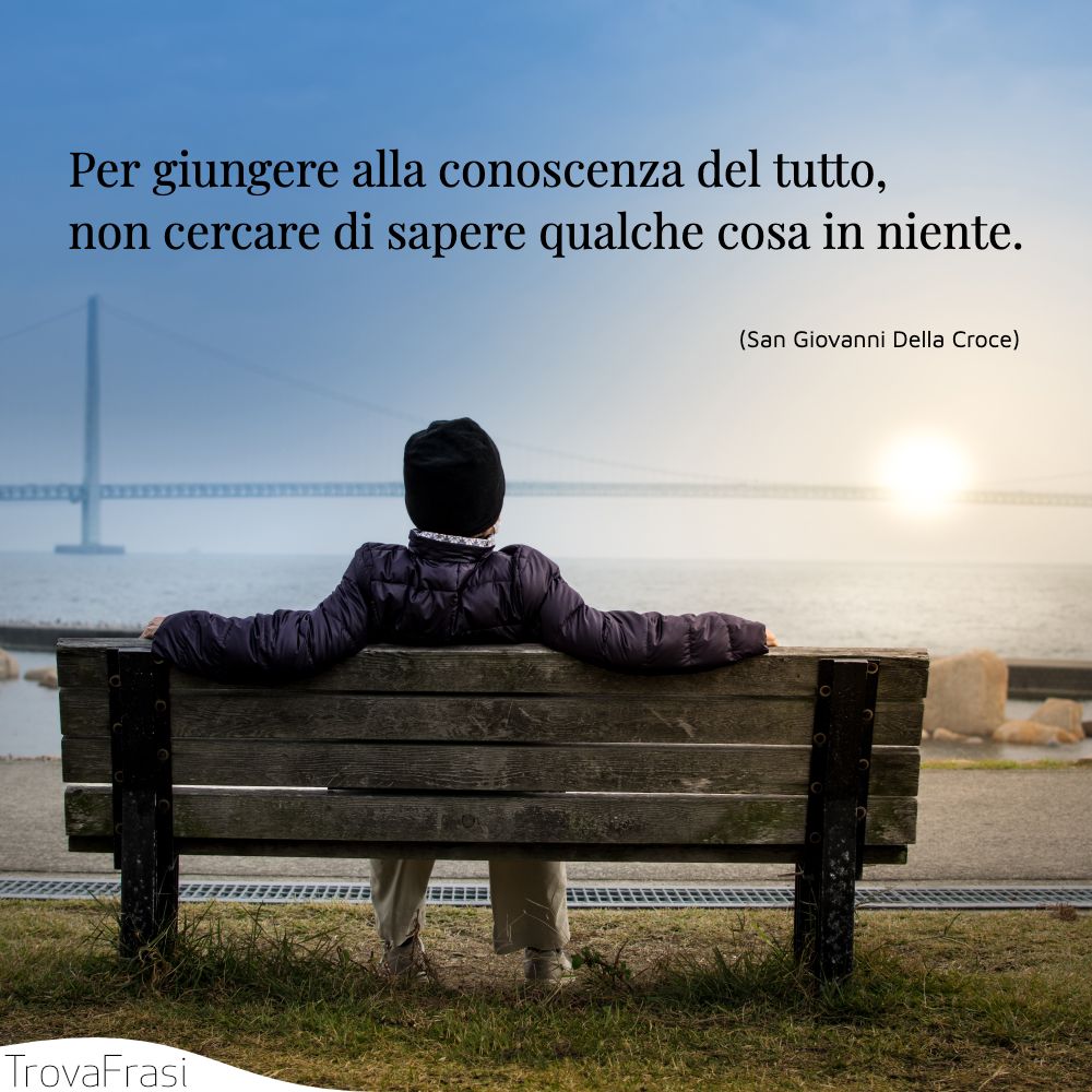 Per giungere alla conoscenza del tutto, non cercare di sapere qualche cosa in niente.