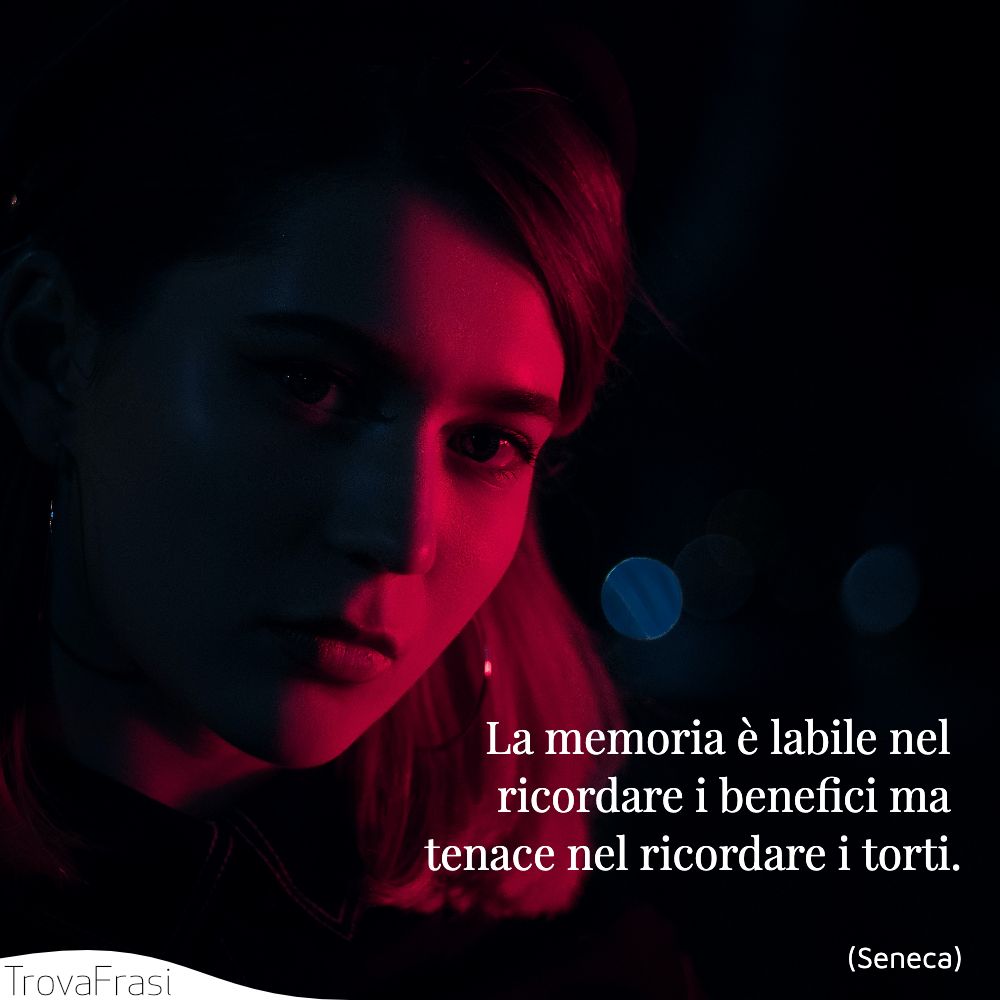 La memoria è labile nel ricordare i benefici ma tenace nel ricordare i torti.