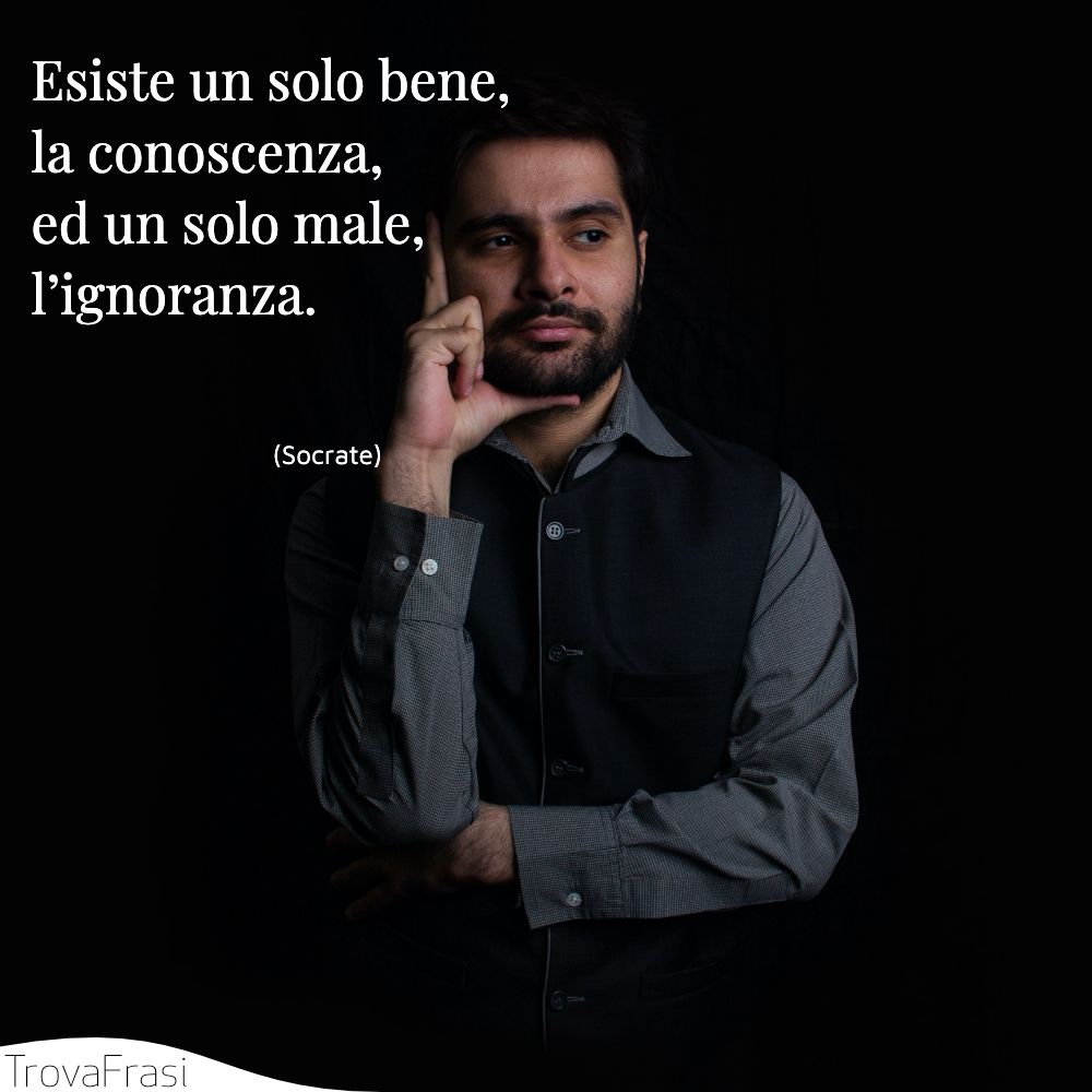 Esiste un solo bene, la conoscenza, ed un solo male, l’ignoranza.