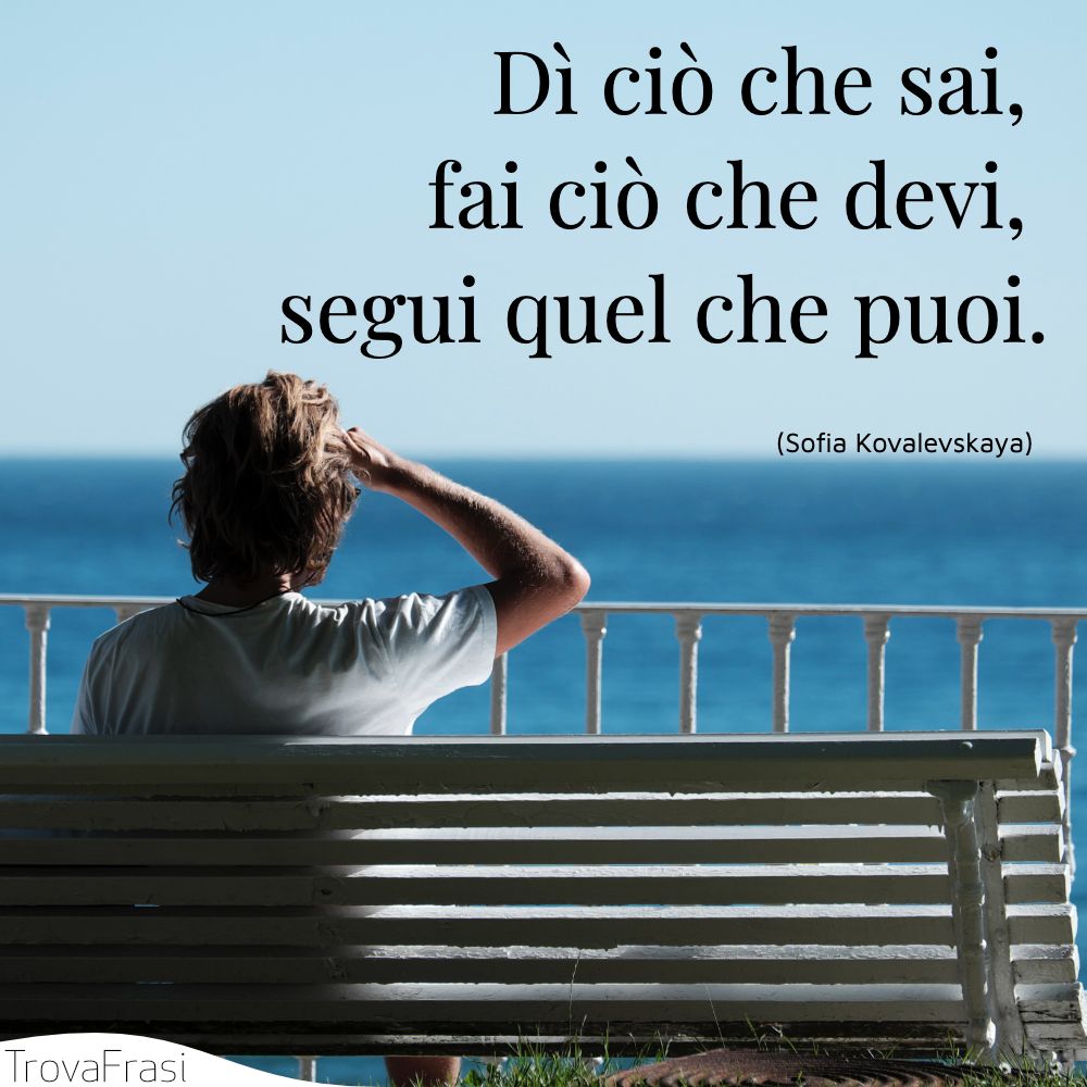 Dì ciò che sai, fai ciò che devi, segui quel che puoi.