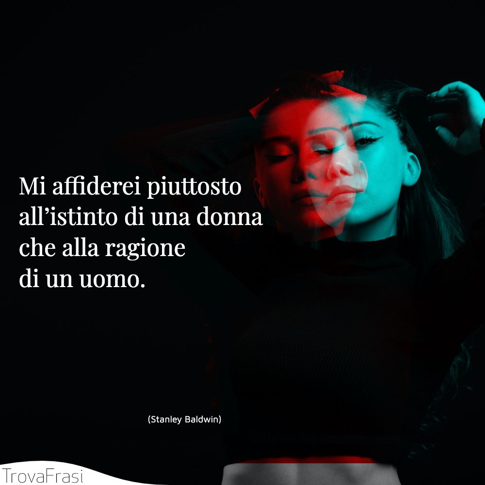 Mi affiderei piuttosto all’istinto di una donna che alla ragione di un uomo.