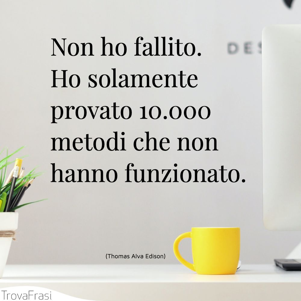 Non ho fallito. Ho solamente provato 10.000 metodi che non hanno funzionato.