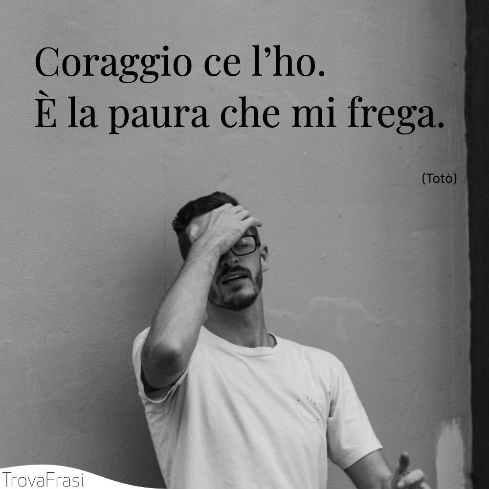 Coraggio ce l’ho. È la paura che mi frega.